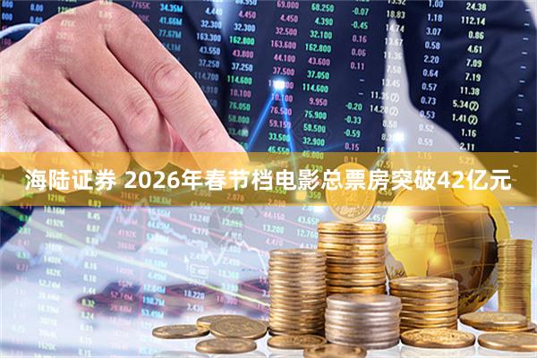 海陆证券 2026年春节档电影总票房突破42亿元