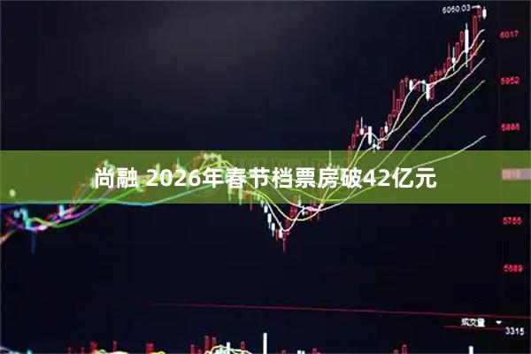 尚融 2026年春节档票房破42亿元
