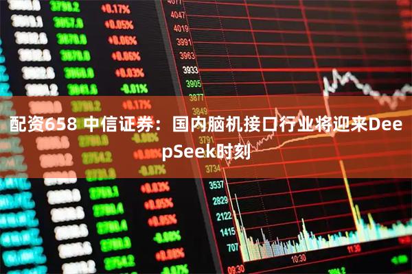 配资658 中信证券：国内脑机接口行业将迎来DeepSeek时刻