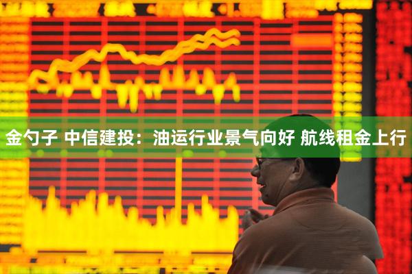 金勺子 中信建投：油运行业景气向好 航线租金上行