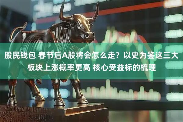 股民钱包 春节后A股将会怎么走？以史为鉴这三大板块上涨概率更高 核心受益标的梳理