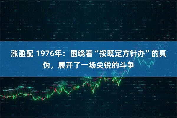 涨盈配 1976年：围绕着“按既定方针办”的真伪，展开了一场尖锐的斗争