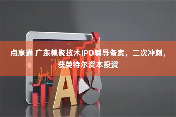 点赢通 广东德聚技术IPO辅导备案，二次冲刺，获英特尔资本投资