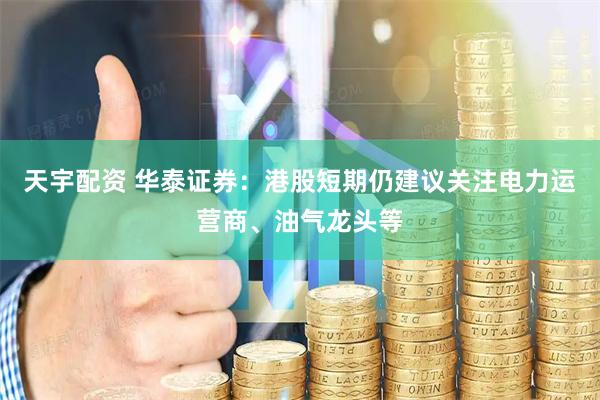天宇配资 华泰证券：港股短期仍建议关注电力运营商、油气龙头等