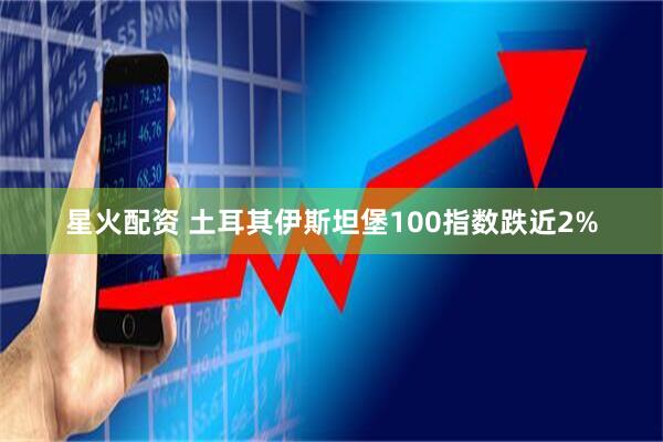星火配资 土耳其伊斯坦堡100指数跌近2%