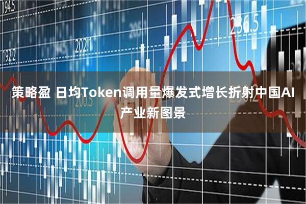 策略盈 日均Token调用量爆发式增长折射中国AI产业新图景