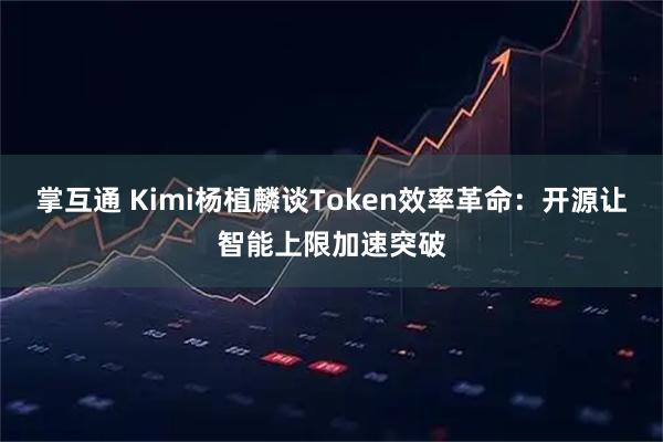 掌互通 Kimi杨植麟谈Token效率革命：开源让智能上限加速突破