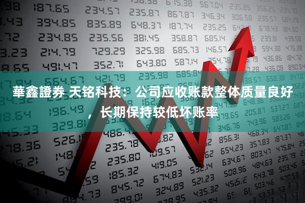 華鑫證券 天铭科技：公司应收账款整体质量良好，长期保持较低坏账率