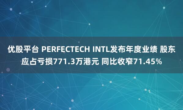优股平台 PERFECTECH INTL发布年度业绩 股东应占亏损771.3万港元 同比收窄71.45%