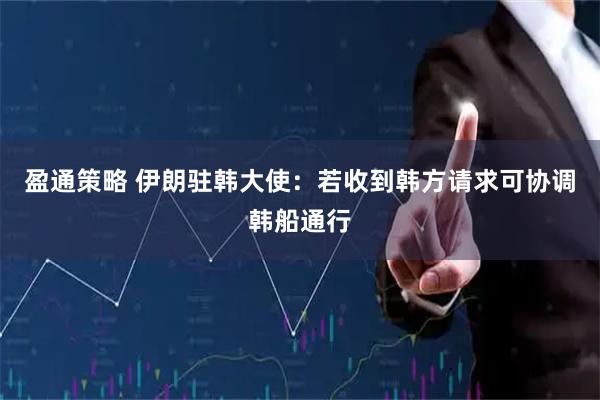 盈通策略 伊朗驻韩大使：若收到韩方请求可协调韩船通行