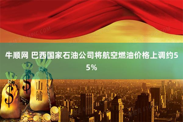 牛顺网 巴西国家石油公司将航空燃油价格上调约55%
