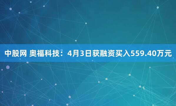 中股网 奥福科技:4月3日获融资买入559.40万元