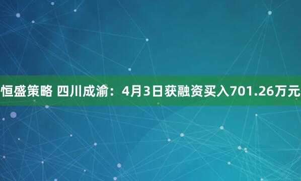 恒盛策略 四川成渝：4月3日获融资买入701.26万元