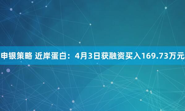 申银策略 近岸蛋白：4月3日获融资买入169.73万元