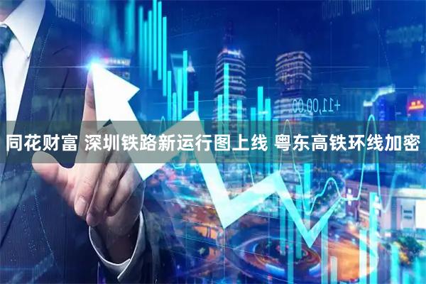 同花财富 深圳铁路新运行图上线 粤东高铁环线加密