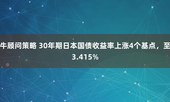 牛顾问策略 30年期日本国债收益率上涨4个基点，至3.415%