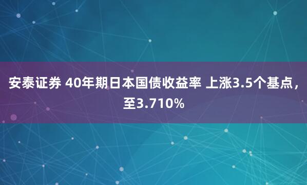 安泰证券 40年期日本国债收益率 上涨3.5个基点，至3.710%