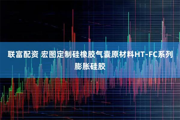 联富配资 宏图定制硅橡胶气囊原材料HT-FC系列膨胀硅胶
