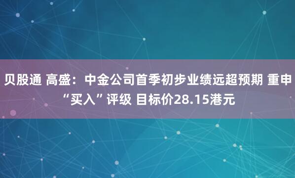 贝股通 高盛:中金公司首季初步业绩远超预期 重申“买入”评级 目标价28.15港元
