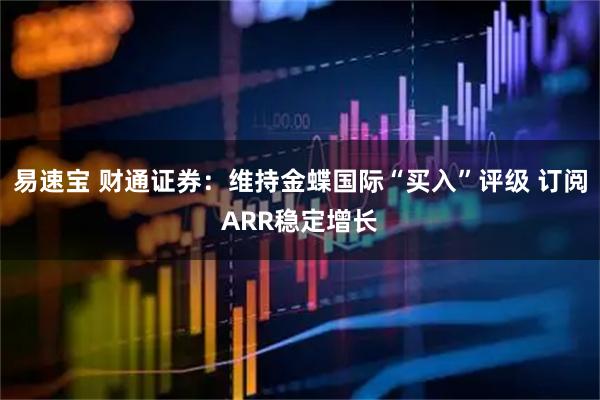 易速宝 财通证券：维持金蝶国际“买入”评级 订阅ARR稳定增长