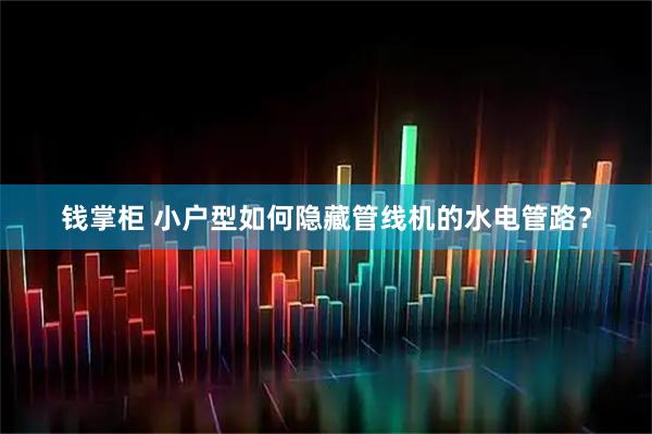 钱掌柜 小户型如何隐藏管线机的水电管路？