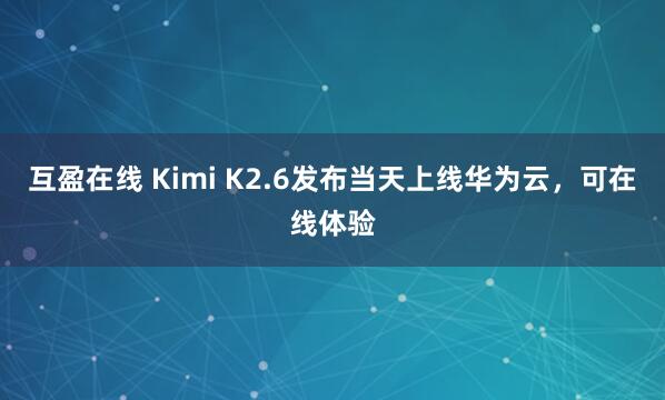 互盈在线 Kimi K2.6发布当天上线华为云，可在线体验