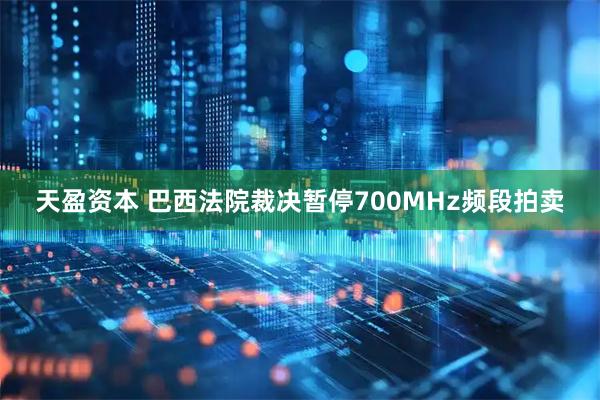 天盈资本 巴西法院裁决暂停700MHz频段拍卖