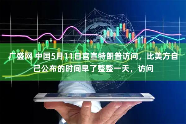 广盛网 中国5月11日官宣特朗普访问,比美方自己公布的时间早了整整一天,访问