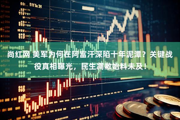 尚红网 美军为何在阿富汗深陷十年泥潭？关键战役真相曝光，民生凋敝始料未及！