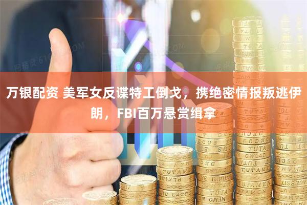 万银配资 美军女反谍特工倒戈，携绝密情报叛逃伊朗，FBI百万悬赏缉拿