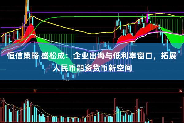 恒信策略 盛松成：企业出海与低利率窗口，拓展人民币融资货币新空间