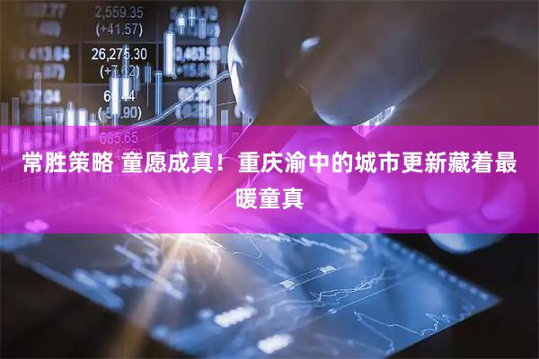 常胜策略 童愿成真！重庆渝中的城市更新藏着最暖童真