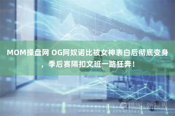 MOM操盘网 OG阿奴诺比被女神表白后彻底变身，季后赛隔扣文班一路狂奔！