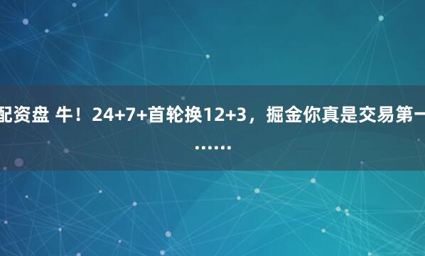 配资盘 牛！24+7+首轮换12+3，掘金你真是交易第一......