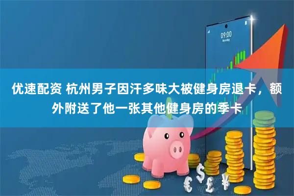 优速配资 杭州男子因汗多味大被健身房退卡,额外附送了他一张其他健身房的季卡