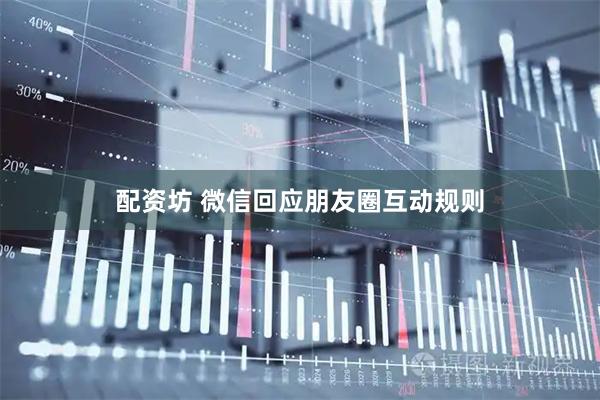 配资坊 微信回应朋友圈互动规则