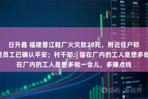日升鑫 福建晋江鞋厂火灾致28死，附近住户称自己4个家人是厂里员工已确认平安；村干部：留在厂内的工人是想多做一会儿，多赚点钱