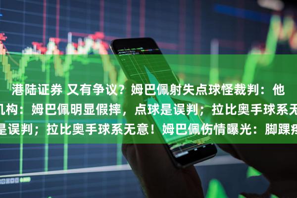 港陆证券 又有争议？姆巴佩射失点球怪裁判：他让我分心！VAR分析机构：姆巴佩明显假摔，点球是误判；拉比奥手球系无意！姆巴佩伤情曝光：脚踝疼痛