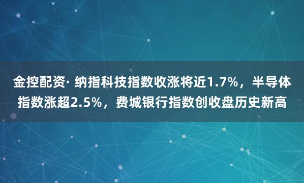 金控配资· 纳指科技指数收涨将近1.7%，半导体指数涨超2.5%，费城银行指数创收盘历史新高