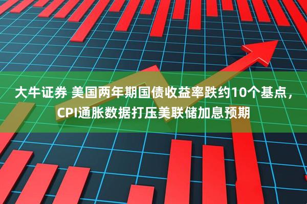 大牛证券 美国两年期国债收益率跌约10个基点，CPI通胀数据打压美联储加息预期