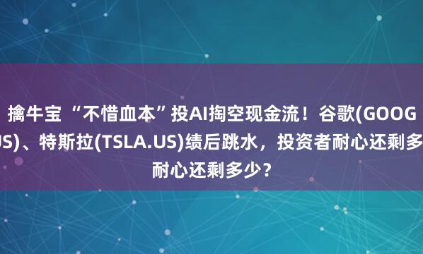 擒牛宝 “不惜血本”投AI掏空现金流！谷歌(GOOGL.US)、特斯拉(TSLA.US)绩后跳水，投资者耐心还剩多少？