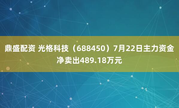 鼎盛配资 光格科技（688450）7月22日主力资金净卖出489.18万元