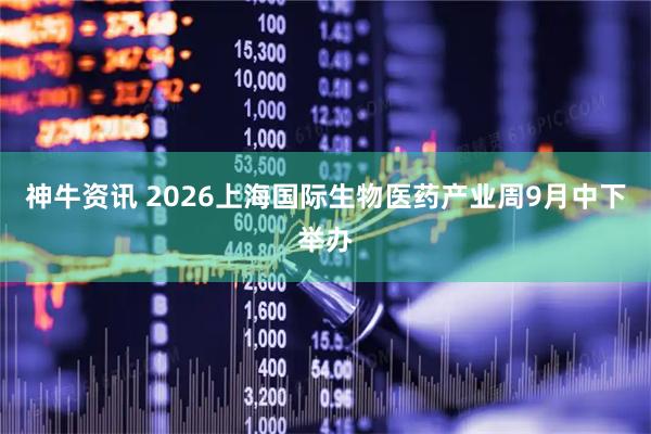 神牛资讯 2026上海国际生物医药产业周9月中下举办