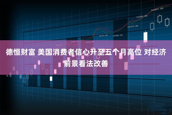 德恒财富 美国消费者信心升至五个月高位 对经济前景看法改善