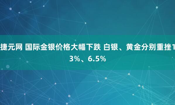 捷元网 国际金银价格大幅下跌 白银、黄金分别重挫13%、6.5%