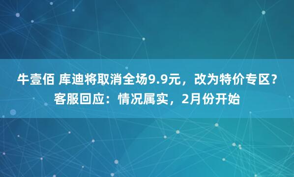 牛壹佰 库迪将取消全场9.9元，改为特价专区？客服回应：情况属实，2月份开始