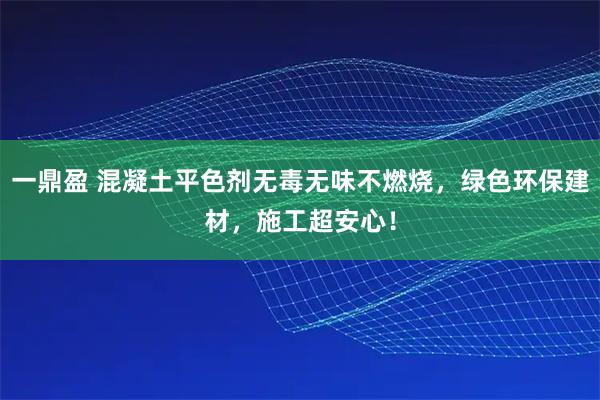 一鼎盈 混凝土平色剂无毒无味不燃烧，绿色环保建材，施工超安心！