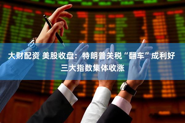 大财配资 美股收盘：特朗普关税“翻车”成利好 三大指数集体收涨