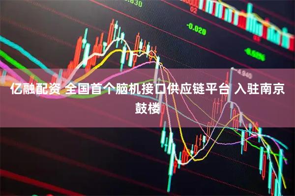 亿融配资 全国首个脑机接口供应链平台 入驻南京鼓楼