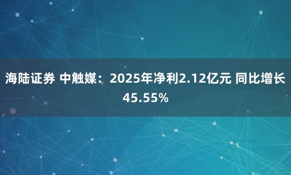 海陆证券 中触媒：2025年净利2.12亿元 同比增长45.55%